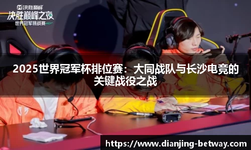 2025世界冠军杯排位赛：大同战队与长沙电竞的关键战役之战