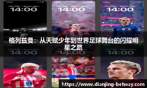 格列兹曼：从天赋少年到世界足球舞台的闪耀明星之路
